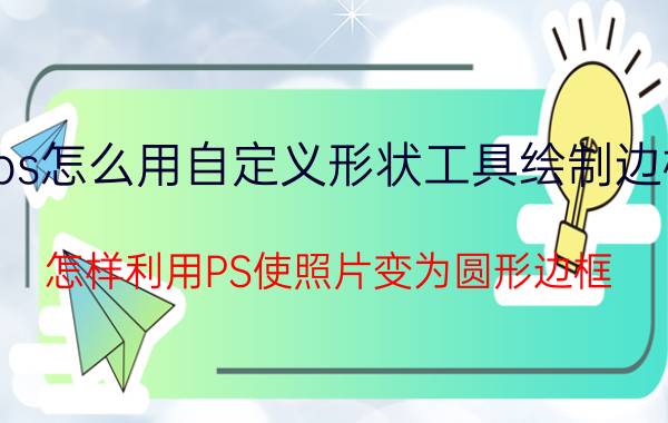 ps怎么用自定义形状工具绘制边框 怎样利用PS使照片变为圆形边框？